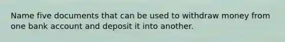 Name five documents that can be used to withdraw money from one bank account and deposit it into another.