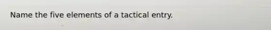 Name the five elements of a tactical entry.