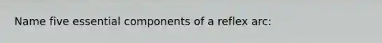 Name five essential components of a reflex arc: