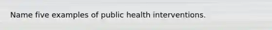 Name five examples of public health interventions.