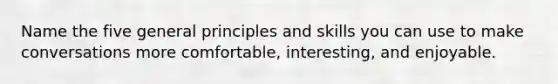 Name the five general principles and skills you can use to make conversations more comfortable, interesting, and enjoyable.