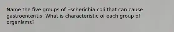 Name the five groups of Escherichia coli that can cause gastroenteritis. What is characteristic of each group of organisms?