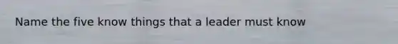 Name the five know things that a leader must know