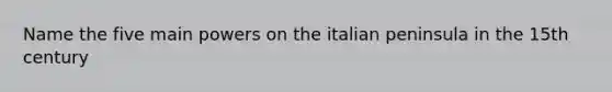 Name the five main powers on the italian peninsula in the 15th century