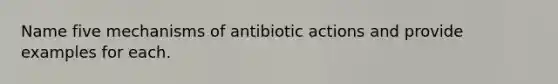 Name five mechanisms of antibiotic actions and provide examples for each.