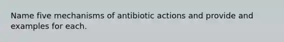 Name five mechanisms of antibiotic actions and provide and examples for each.