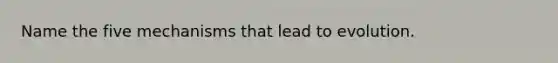 Name the five mechanisms that lead to evolution.