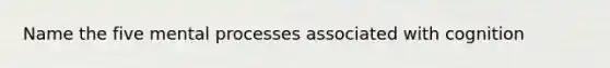 Name the five mental processes associated with cognition