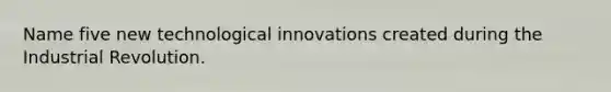 Name five new technological innovations created during the Industrial Revolution.