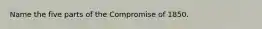 Name the five parts of the Compromise of 1850.