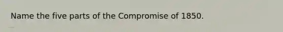 Name the five parts of the Compromise of 1850.