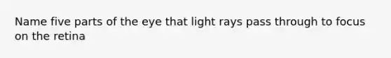 Name five parts of the eye that light rays pass through to focus on the retina