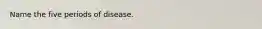 Name the five periods of disease.