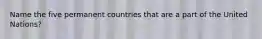 Name the five permanent countries that are a part of the United Nations?