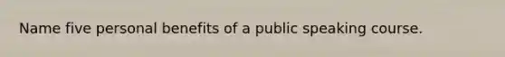 Name five personal benefits of a public speaking course.