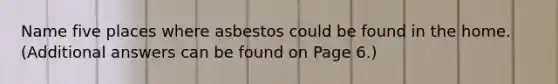 Name five places where asbestos could be found in the home. (Additional answers can be found on Page 6.)