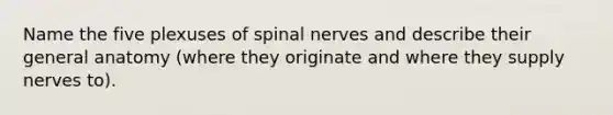 Name the five plexuses of spinal nerves and describe their general anatomy (where they originate and where they supply nerves to).