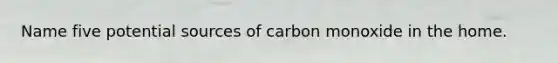 Name five potential sources of carbon monoxide in the home.