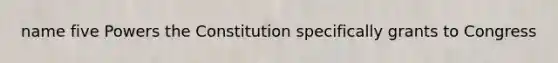 name five Powers the Constitution specifically grants to Congress