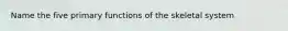 Name the five primary functions of the skeletal system