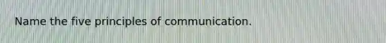 Name the five principles of communication.