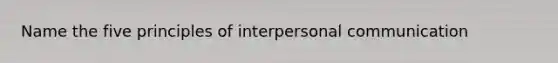 Name the five principles of interpersonal communication