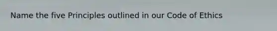 Name the five Principles outlined in our Code of Ethics
