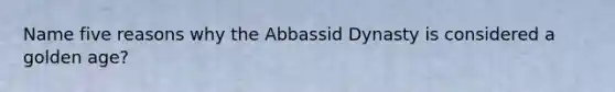 Name five reasons why the Abbassid Dynasty is considered a golden age?