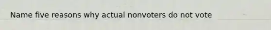 Name five reasons why actual nonvoters do not vote