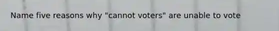 Name five reasons why "cannot voters" are unable to vote