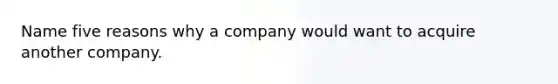 Name five reasons why a company would want to acquire another company.