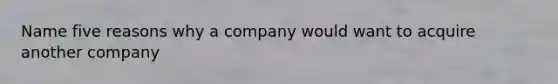 Name five reasons why a company would want to acquire another company