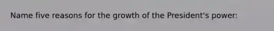 Name five reasons for the growth of the President's power: