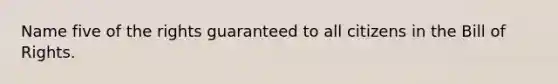 Name five of the rights guaranteed to all citizens in the Bill of Rights.