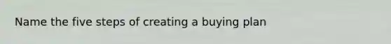 Name the five steps of creating a buying plan