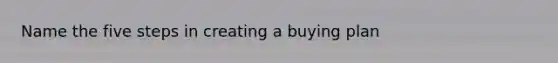 Name the five steps in creating a buying plan