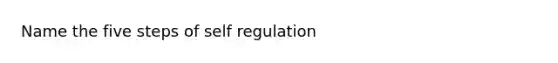 Name the five steps of self regulation