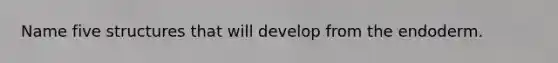 Name five structures that will develop from the endoderm.
