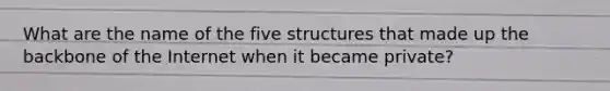 What are the name of the five structures that made up the backbone of the Internet when it became private?