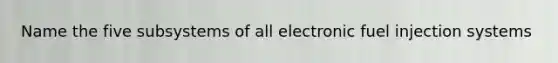 Name the five subsystems of all electronic fuel injection systems