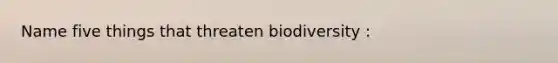 Name five things that threaten biodiversity :