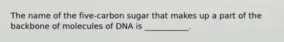 The name of the five-carbon sugar that makes up a part of the backbone of molecules of DNA is ___________.