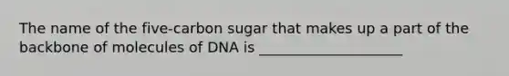 The name of the five-carbon sugar that makes up a part of the backbone of molecules of DNA is ____________________