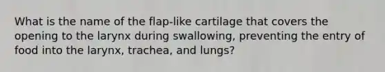 What is the name of the flap-like cartilage that covers the opening to the larynx during swallowing, preventing the entry of food into the larynx, trachea, and lungs?