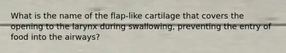 What is the name of the flap-like cartilage that covers the opening to the larynx during swallowing, preventing the entry of food into the airways?