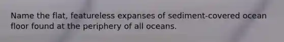 Name the flat, featureless expanses of sediment-covered ocean floor found at the periphery of all oceans.