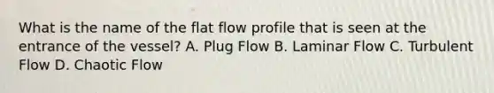 What is the name of the flat flow profile that is seen at the entrance of the vessel? A. Plug Flow B. Laminar Flow C. Turbulent Flow D. Chaotic Flow