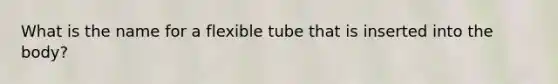 What is the name for a flexible tube that is inserted into the body?