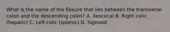 What is the name of the flexure that lies between the transverse colon and the descending colon? A. Ileocecal B. Right colic (hepatic) C. Left colic (splenic) D. Sigmoid