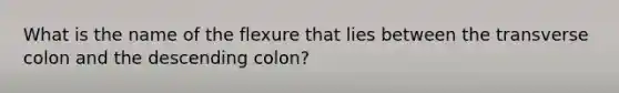 What is the name of the flexure that lies between the transverse colon and the descending colon?